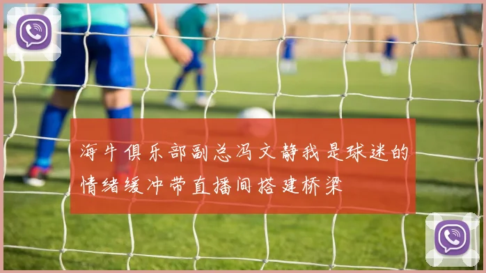 海牛俱乐部副总冯文静我是球迷的情绪缓冲带直播间搭建桥梁