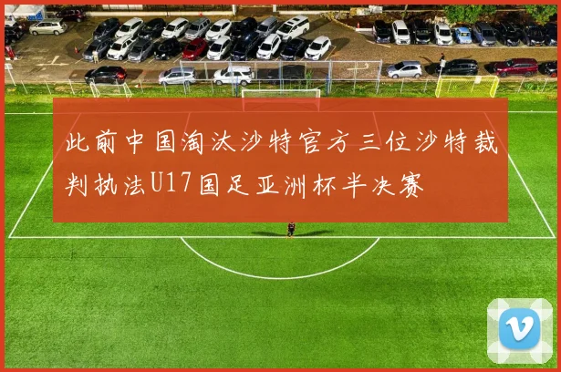 此前中国淘汰沙特官方三位沙特裁判执法U17国足亚洲杯半决赛