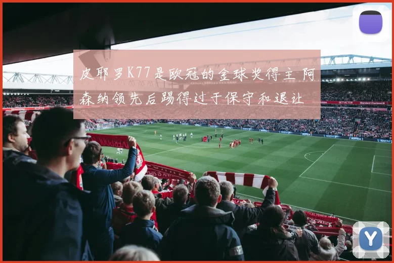 皮耶罗K77是欧冠的金球奖得主 阿森纳领先后踢得过于保守和退让