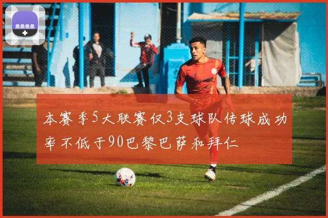 本赛季5大联赛仅3支球队传球成功率不低于90巴黎巴萨和拜仁