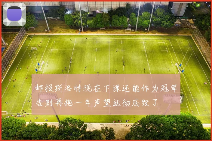 邮报斯洛特现在下课还能作为冠军告别再拖一年声望就彻底毁了